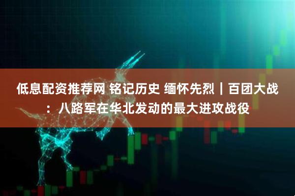 低息配资推荐网 铭记历史 缅怀先烈｜百团大战：八路军在华北发动的最大进攻战役