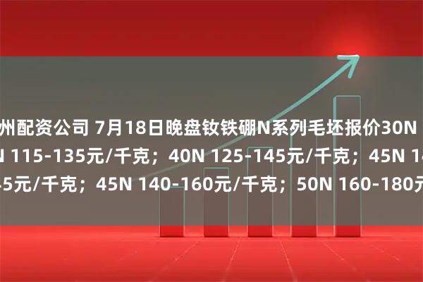 广州配资公司 7月18日晚盘钕铁硼N系列毛坯报价30N 100-115元/千克；35N 115-135元/千克；40N 125-145元/千克；45N 140-160元/千克；50N 160-180元/千克。