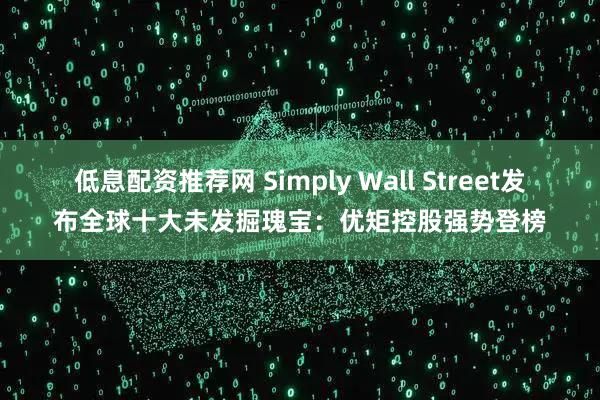 低息配资推荐网 Simply Wall Street发布全球十大未发掘瑰宝：优矩控股强势登榜