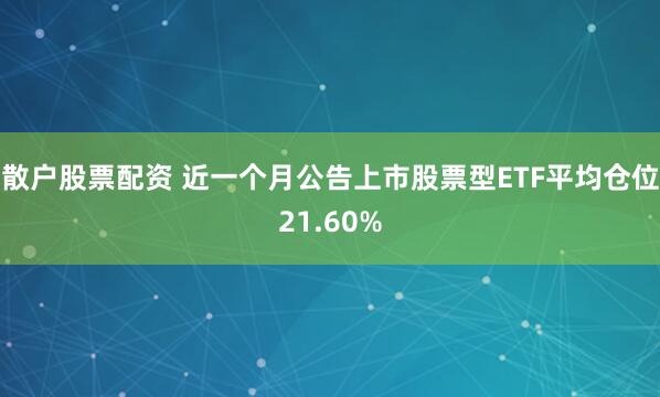 散户股票配资 近一个月公告上市股票型ETF平均仓位21.60%