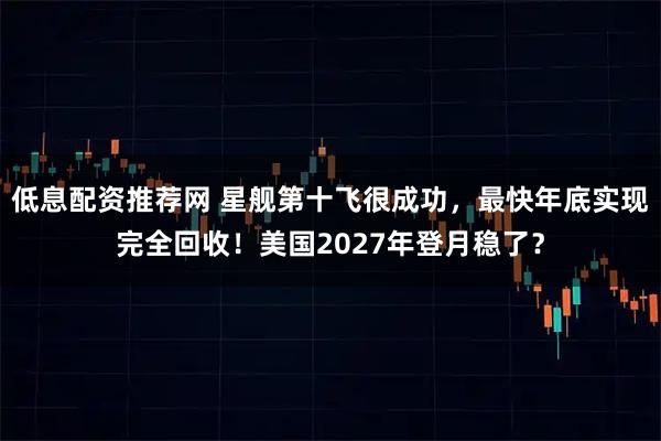 低息配资推荐网 星舰第十飞很成功，最快年底实现完全回收！美国2027年登月稳了？