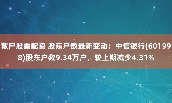 散户股票配资 股东户数最新变动：中信银行(601998)股东户数9.34万户，较上期减少4.31%