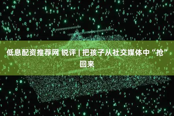 低息配资推荐网 锐评 | 把孩子从社交媒体中“抢”回来