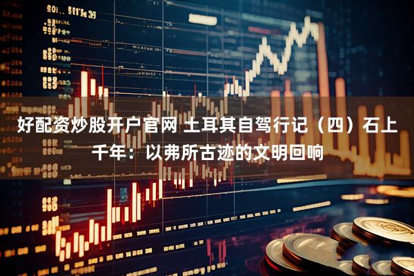 好配资炒股开户官网 土耳其自驾行记（四）石上千年：以弗所古迹的文明回响